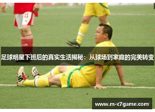 足球明星下班后的真实生活揭秘：从球场到家庭的完美转变