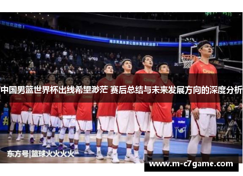 中国男篮世界杯出线希望渺茫 赛后总结与未来发展方向的深度分析