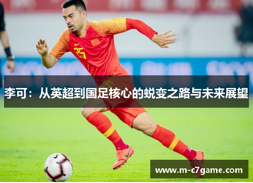 李可：从英超到国足核心的蜕变之路与未来展望