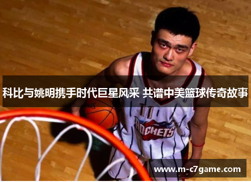 科比与姚明携手时代巨星风采 共谱中美篮球传奇故事