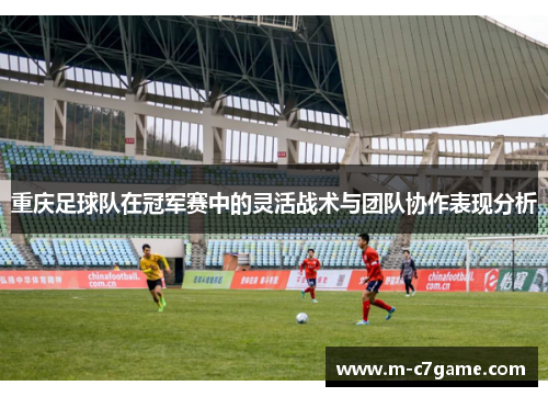 重庆足球队在冠军赛中的灵活战术与团队协作表现分析
