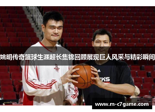 姚明传奇篮球生涯超长集锦回顾展现巨人风采与精彩瞬间