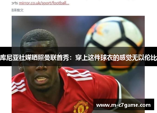 库尼亚社媒晒照曼联首秀：穿上这件球衣的感觉无以伦比