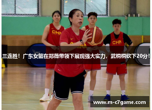 三连胜！广东女篮在郑薇带领下展现强大实力，武桐桐砍下20分！
